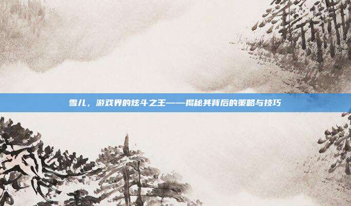 雪儿，游戏界的炫斗之王——揭秘其背后的策略与技巧