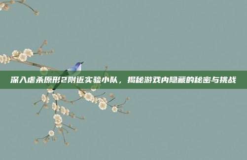 深入虐杀原形2附近实验小队,揭秘游戏内隐藏的秘密与挑战