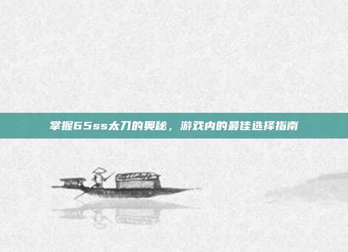 掌握65ss太刀的奥秘,游戏内的最佳选择指南