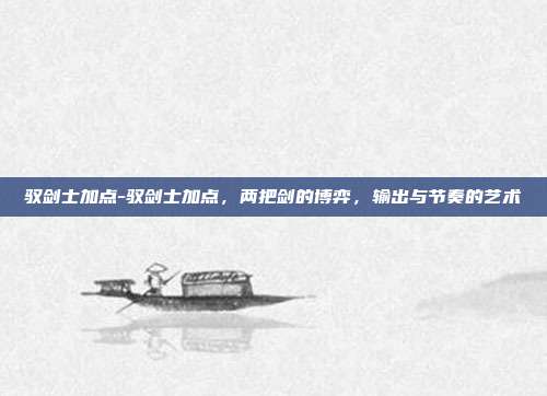 驭剑士加点-驭剑士加点,两把剑的博弈,输出与节奏的艺术