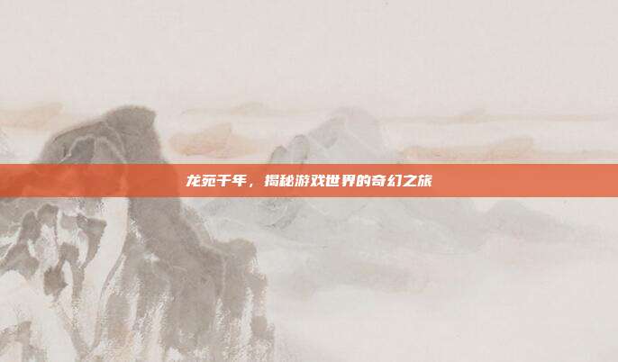 龙苑千年，揭秘游戏世界的奇幻之旅