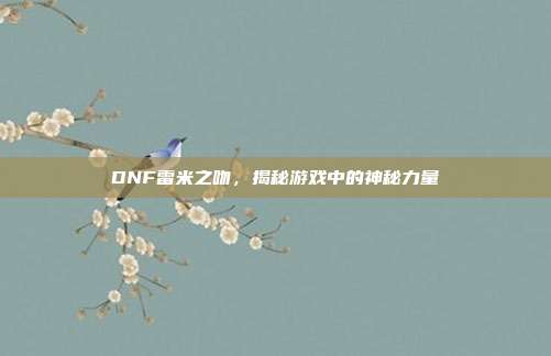 DNF雷米之吻，揭秘游戏中的神秘力量