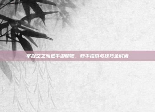 掌握空之轨迹手游精髓，新手指南与技巧全解析