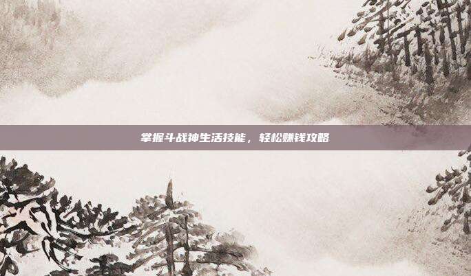 掌握斗战神生活技能,轻松赚钱攻略