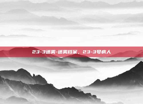 23-3迷雾-迷雾档案,23-3号病人