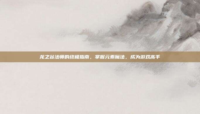 龙之谷法师的终极指南，掌握元素魔法，成为游戏高手