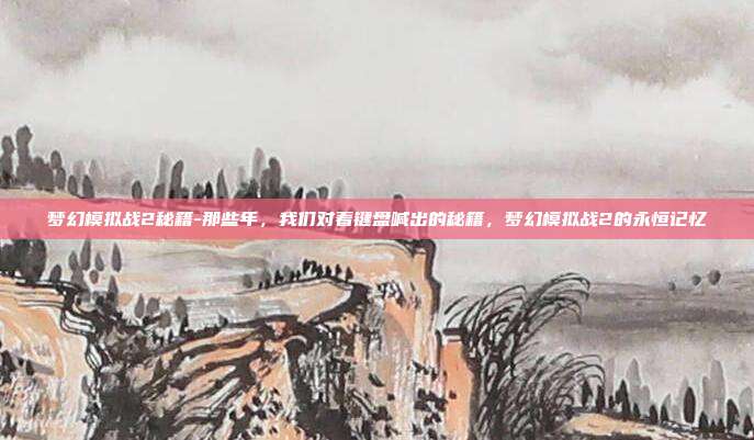 梦幻模拟战2秘籍-那些年,我们对着键盘喊出的秘籍,梦幻模拟战2的永恒记忆
