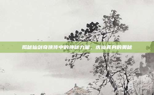 揭秘仙剑奇侠传中的神秘力量,虎仙真身的奥秘