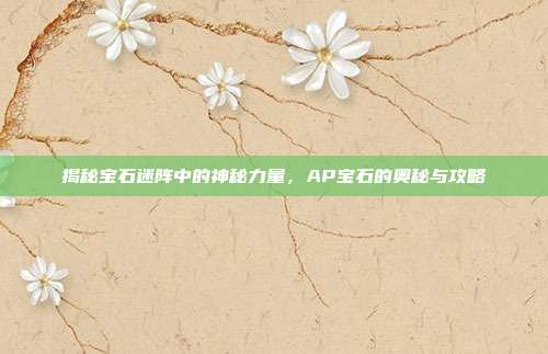 揭秘宝石迷阵中的神秘力量,AP宝石的奥秘与攻略