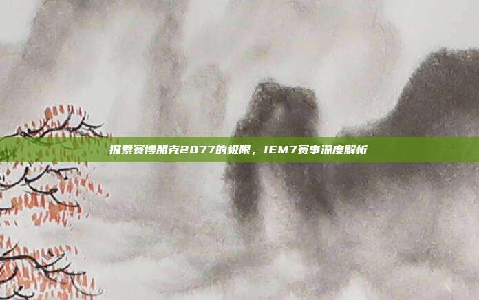 探索赛博朋克2077的极限,IEM7赛事深度解析