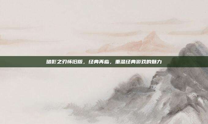 暗影之刃怀旧版,经典再临,重温经典游戏的魅力