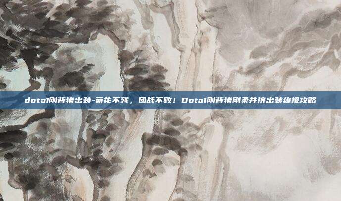 dota1刚背猪出装-菊花不残，团战不败！Dota1刚背猪刚柔并济出装终极攻略