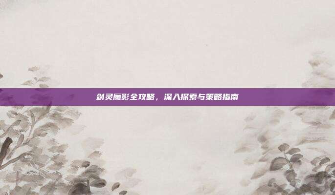 剑灵魔影全攻略,深入探索与策略指南