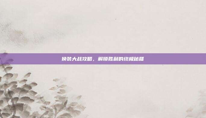 换装大战攻略,解锁胜利的终极秘籍