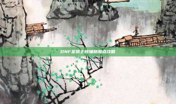 DNF圣骑士纯辅助加点攻略