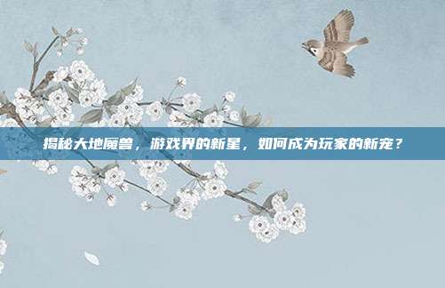 揭秘大地魔兽,游戏界的新星,如何成为玩家的新宠?