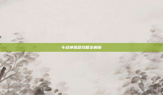 斗战神炼器攻略全解析