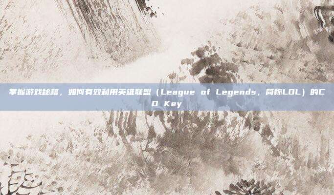掌握游戏秘籍,如何有效利用英雄联盟(League of Legends,简称LOL)的CD Key