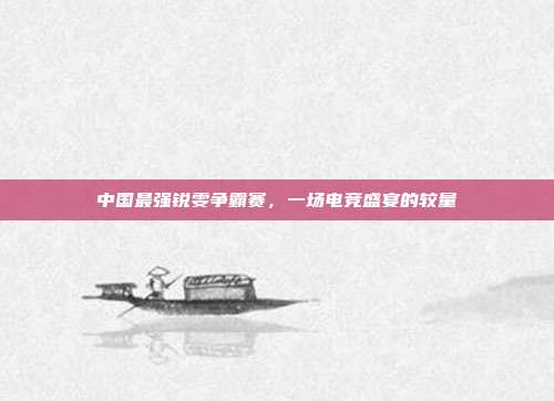 中国最强锐雯争霸赛，一场电竞盛宴的较量