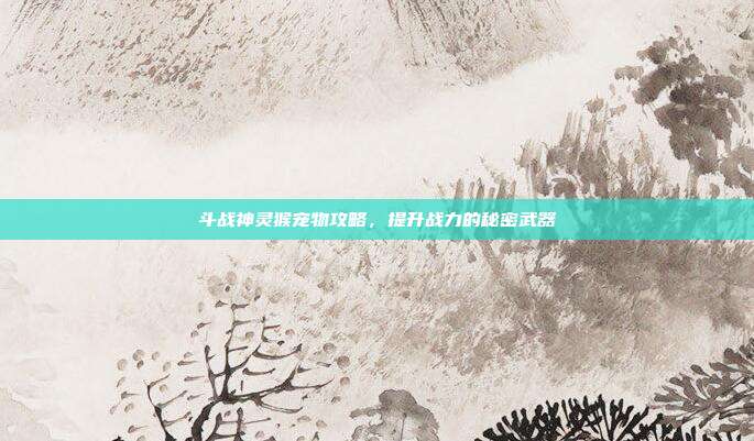 斗战神灵猴宠物攻略,提升战力的秘密武器