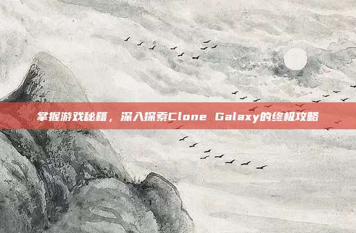 掌握游戏秘籍,深入探索Clone Galaxy的终极攻略