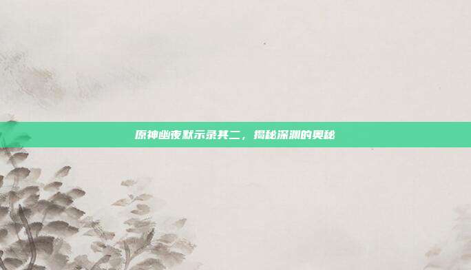 原神幽夜默示录其二,揭秘深渊的奥秘
