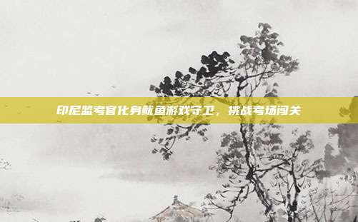 印尼监考官化身鱿鱼游戏守卫,挑战考场闯关