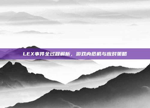 LEX事件全过程解析,游戏内危机与应对策略