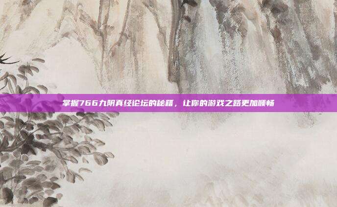 掌握766九阴真经论坛的秘籍,让你的游戏之路更加顺畅