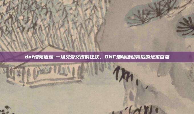 dnf增幅活动-一场又爱又恨的狂欢，DNF增幅活动背后的玩家百态