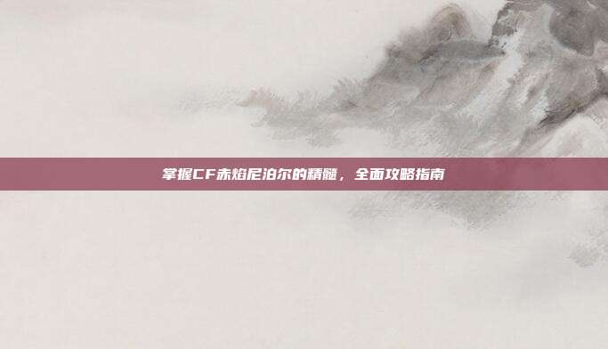 掌握CF赤焰尼泊尔的精髓,全面攻略指南
