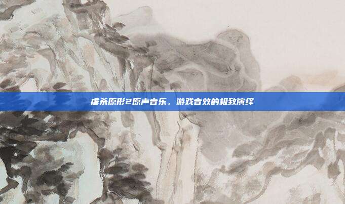 虐杀原形2原声音乐,游戏音效的极致演绎