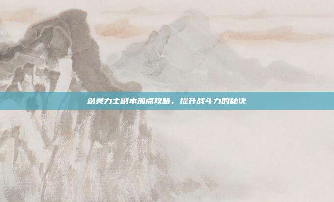剑灵力士副本加点攻略，提升战斗力的秘诀