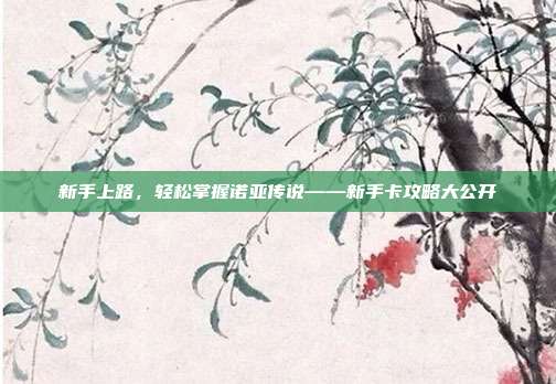 新手上路,轻松掌握诺亚传说——新手卡攻略大公开