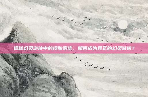 揭秘幻灵游侠中的投胎系统,如何成为真正的幻灵游侠?