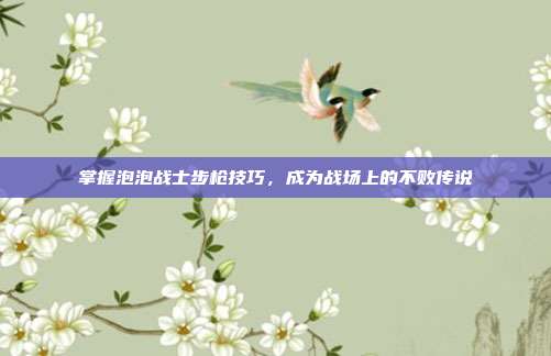 掌握泡泡战士步枪技巧,成为战场上的不败传说