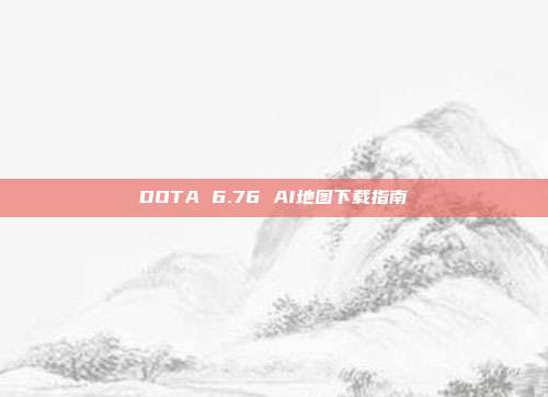 DOTA 6.76 AI地图下载指南