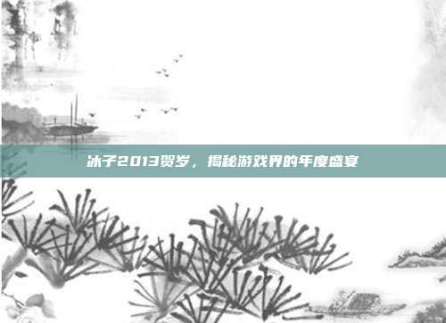 冰子2013贺岁,揭秘游戏界的年度盛宴