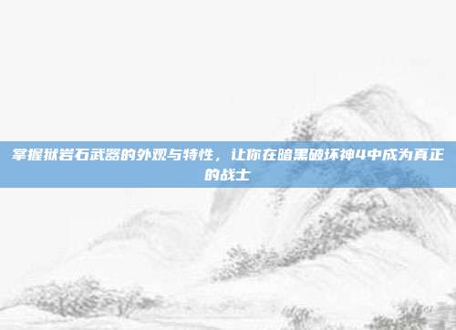 掌握狱岩石武器的外观与特性,让你在暗黑破坏神4中成为真正的战士