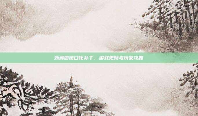 劲舞团窗口化补丁,游戏更新与玩家攻略