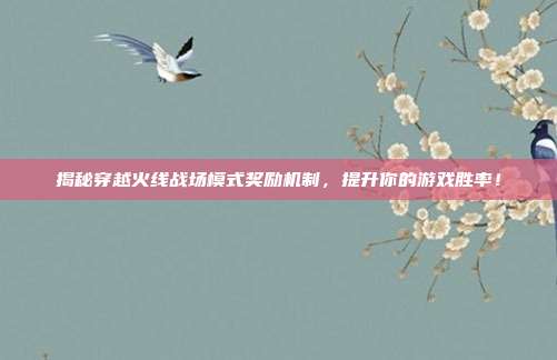 揭秘穿越火线战场模式奖励机制,提升你的游戏胜率!