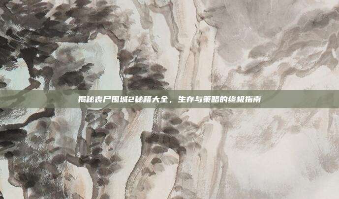 揭秘丧尸围城2秘籍大全,生存与策略的终极指南