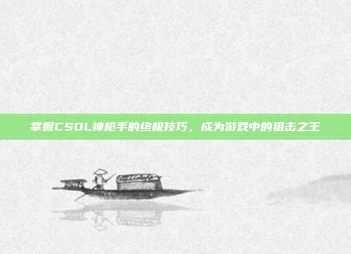 掌握CSOL神枪手的终极技巧,成为游戏中的狙击之王