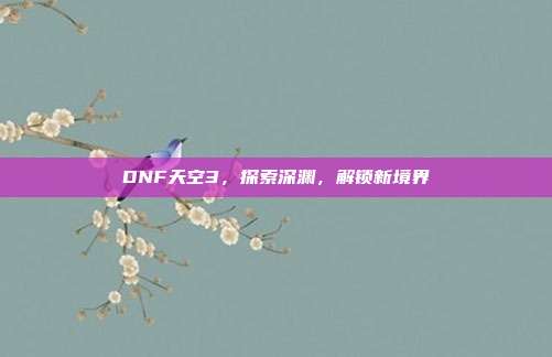 DNF天空3,探索深渊,解锁新境界