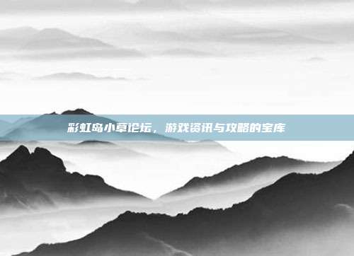 彩虹岛小草论坛,游戏资讯与攻略的宝库