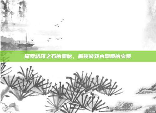 探索烙印之石的奥秘，解锁游戏内隐藏的宝藏