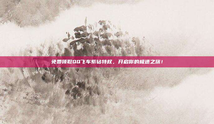 免费领取QQ飞车紫钻特权,开启你的极速之旅!