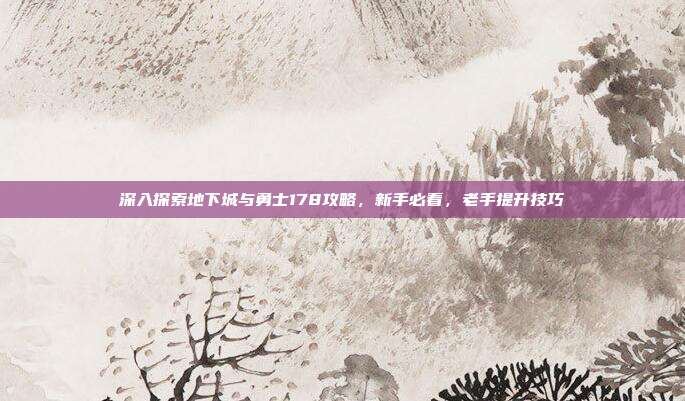 深入探索地下城与勇士178攻略，新手必看，老手提升技巧