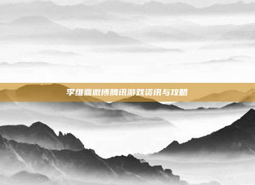 李维嘉微博腾讯游戏资讯与攻略