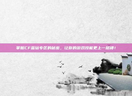 掌握CF蓝钻专区的秘密,让你的游戏技能更上一层楼!